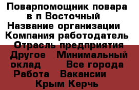 Поварпомощник повара в п.Восточный › Название организации ­ Компания-работодатель › Отрасль предприятия ­ Другое › Минимальный оклад ­ 1 - Все города Работа » Вакансии   . Крым,Керчь